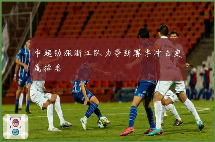 中超劲旅浙江队力争新赛季冲击更高排名