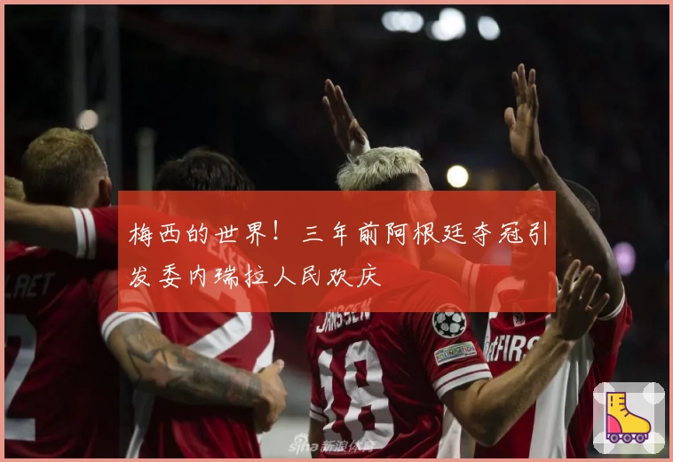 梅西的世界！三年前阿根廷夺冠引发委内瑞拉人民欢庆