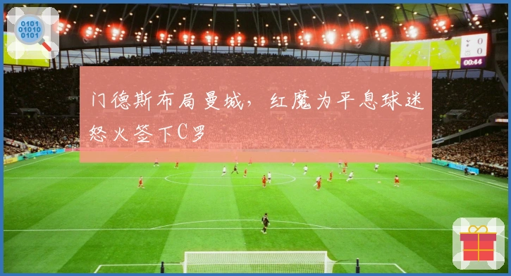 门德斯布局曼城，红魔为平息球迷怒火签下C罗