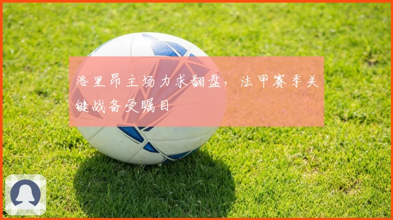 洛里昂主场力求翻盘，法甲赛季关键战备受瞩目