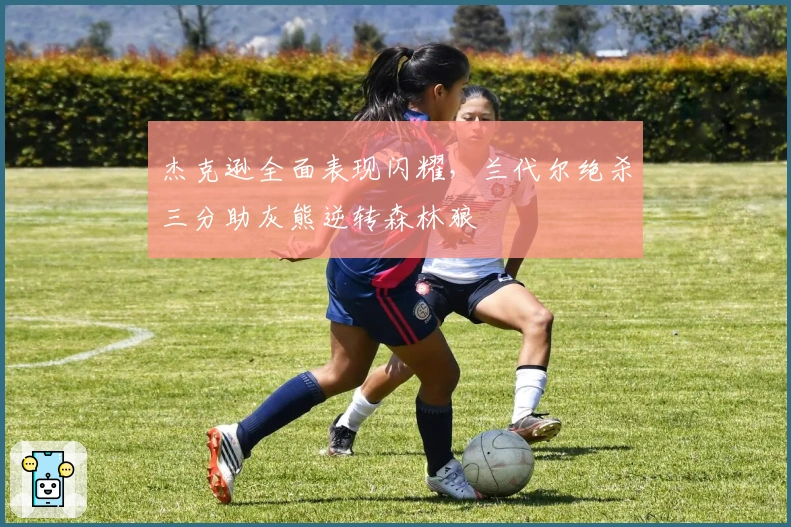 杰克逊全面表现闪耀，兰代尔绝杀三分助灰熊逆转森林狼