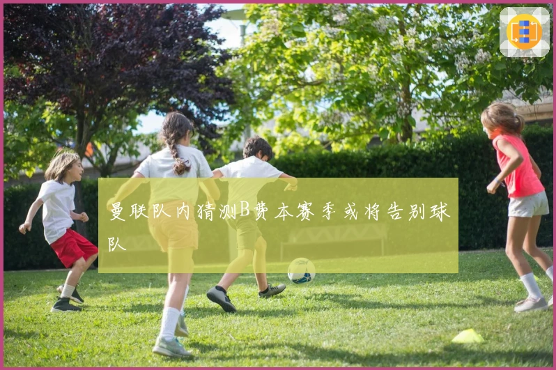 曼联队内猜测B费本赛季或将告别球队