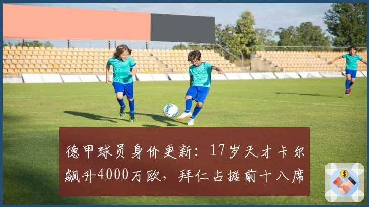 德甲球员身价更新：17岁天才卡尔飙升4000万欧，拜仁占据前十八席