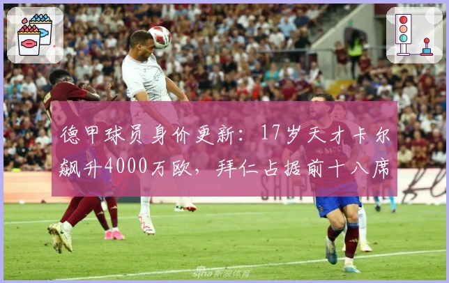 德甲球员身价更新：17岁天才卡尔飙升4000万欧，拜仁占据前十八席