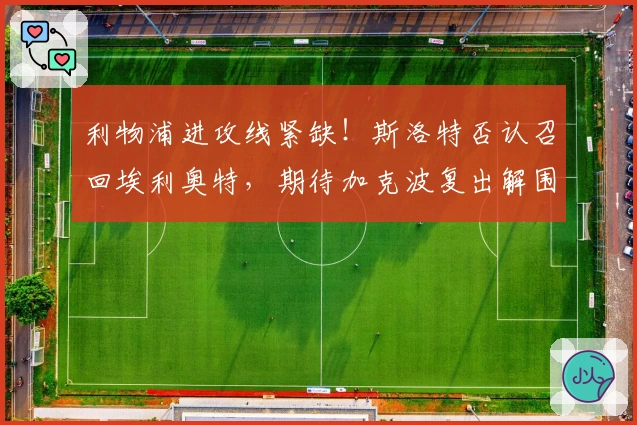 利物浦进攻线紧缺！斯洛特否认召回埃利奥特，期待加克波复出解围