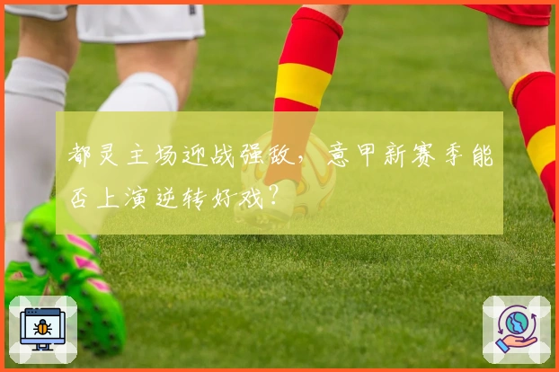 都灵主场迎战强敌，意甲新赛季能否上演逆转好戏？