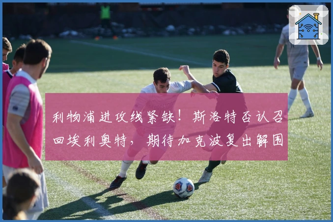 利物浦进攻线紧缺！斯洛特否认召回埃利奥特，期待加克波复出解围