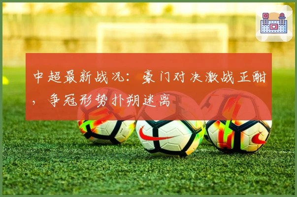 中超最新战况：豪门对决激战正酣，争冠形势扑朔迷离