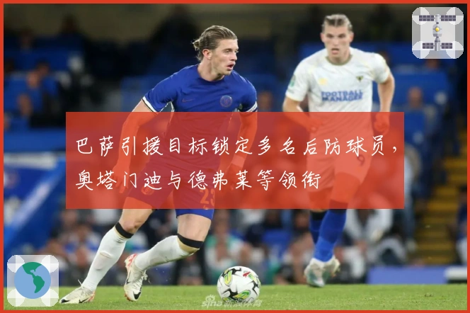 巴萨引援目标锁定多名后防球员，奥塔门迪与德弗莱等领衔