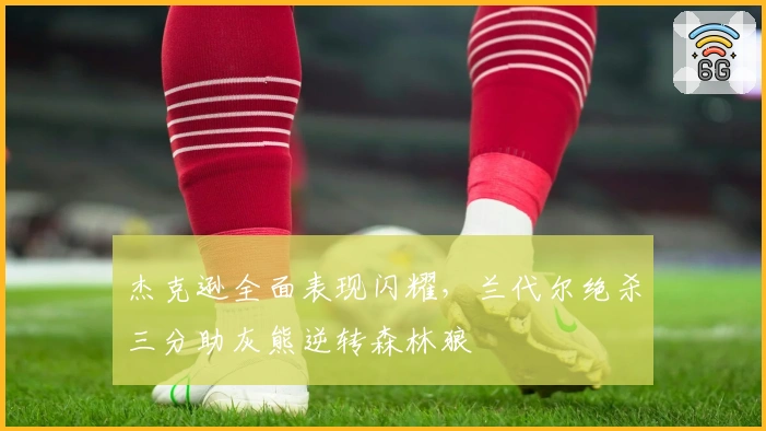 杰克逊全面表现闪耀，兰代尔绝杀三分助灰熊逆转森林狼