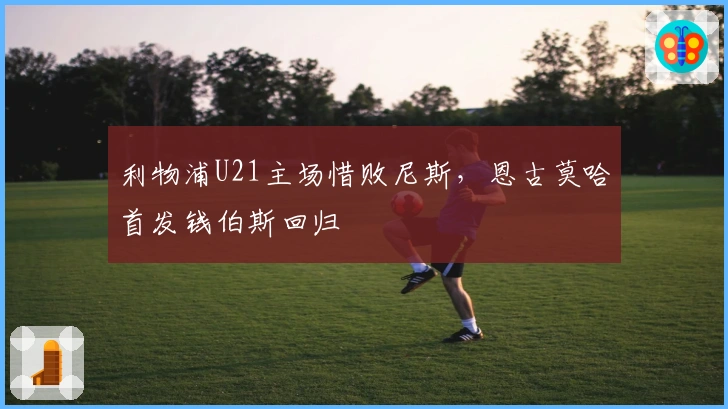 利物浦U21主场惜败尼斯，恩古莫哈首发钱伯斯回归