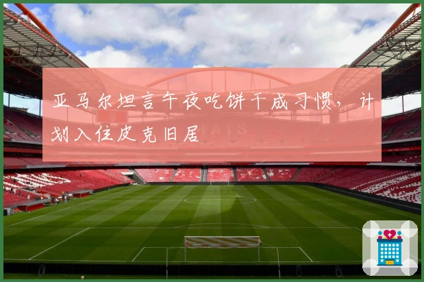 亚马尔坦言午夜吃饼干成习惯，计划入住皮克旧居