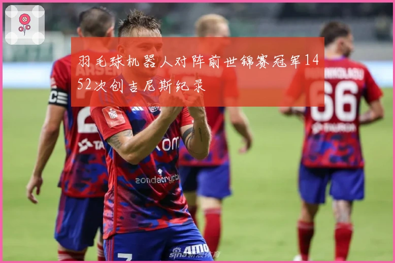 羽毛球机器人对阵前世锦赛冠军1452次创吉尼斯纪录