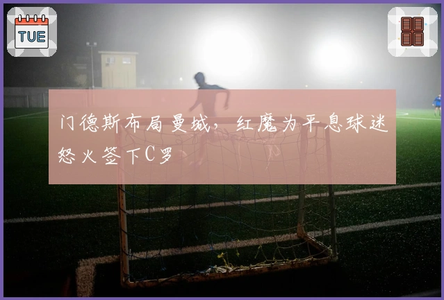 门德斯布局曼城，红魔为平息球迷怒火签下C罗