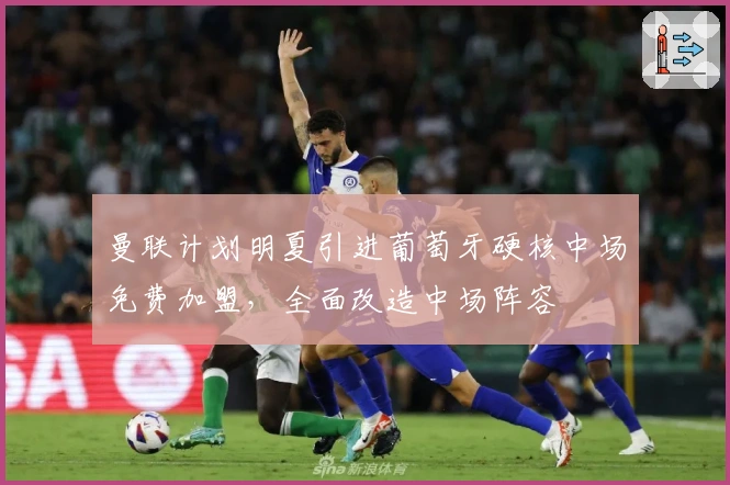 曼联计划明夏引进葡萄牙硬核中场免费加盟，全面改造中场阵容