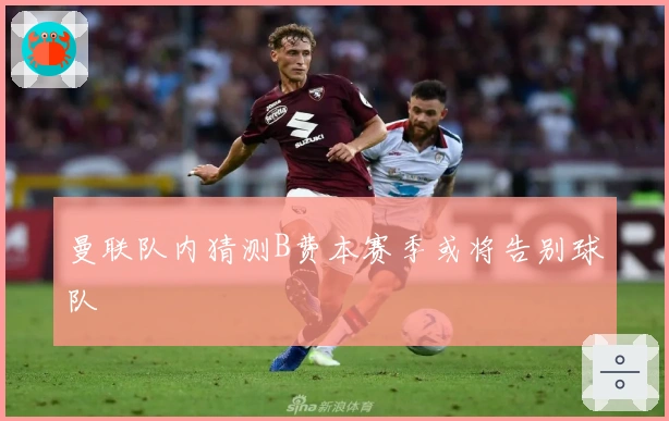 曼联队内猜测B费本赛季或将告别球队