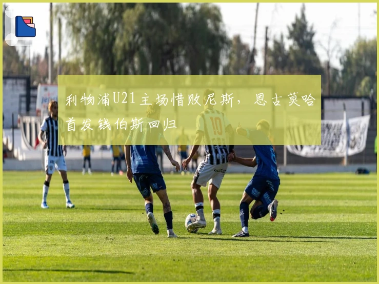 利物浦U21主场惜败尼斯，恩古莫哈首发钱伯斯回归